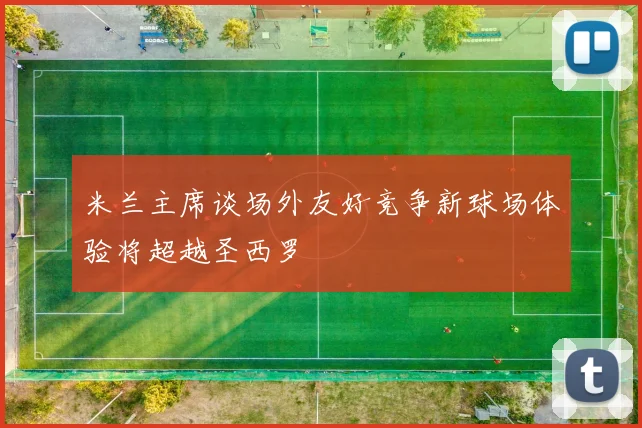 米兰主席谈场外友好竞争新球场体验将超越圣西罗