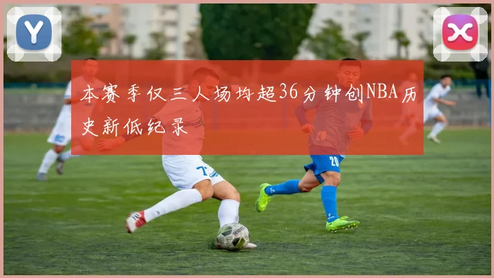 本赛季仅三人场均超36分钟创NBA历史新低纪录