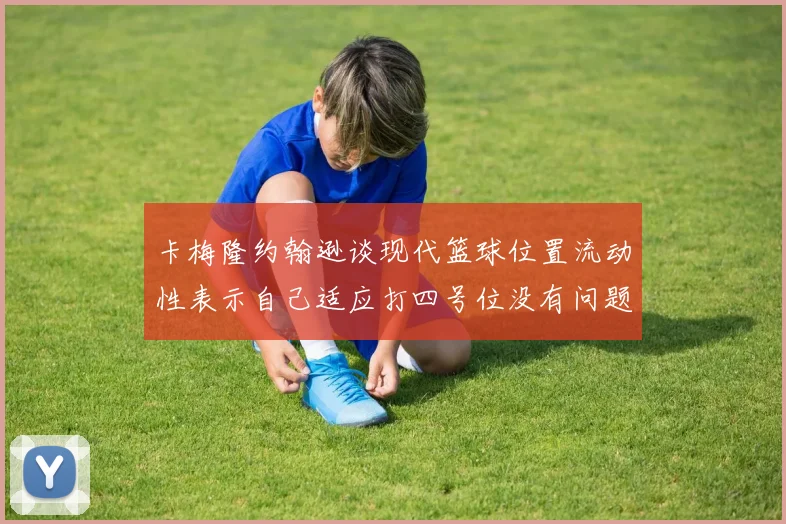 卡梅隆约翰逊谈现代篮球位置流动性表示自己适应打四号位没有问题