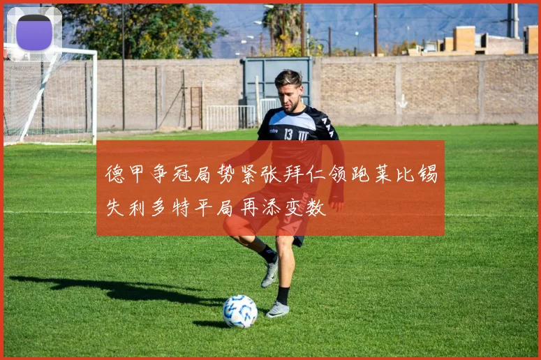 德甲争冠局势紧张拜仁领跑莱比锡失利多特平局再添变数