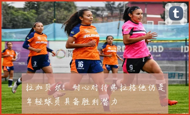 拉加贝尔：耐心对待弗拉格他仍是年轻球员具备胜利潜力