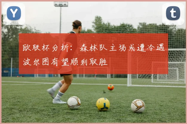欧联杯分析：森林队主场或遭冷遇波尔图有望顺利取胜