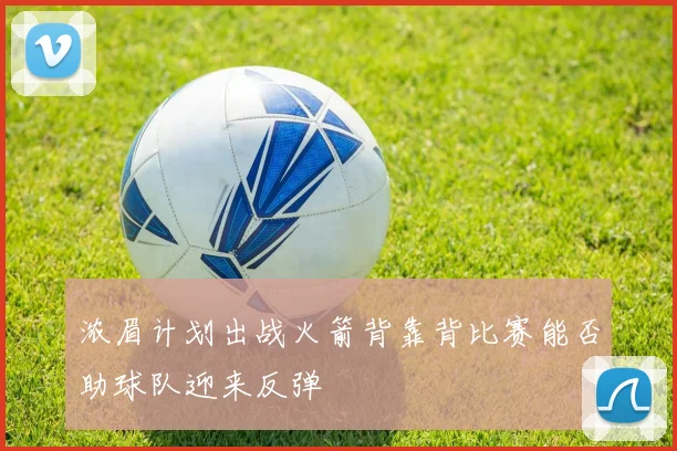 浓眉计划出战火箭背靠背比赛能否助球队迎来反弹