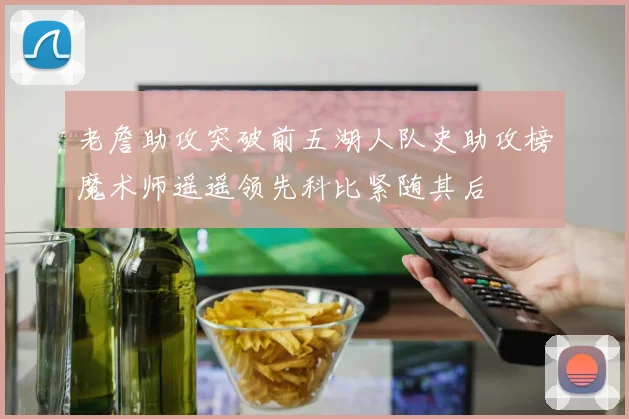 老詹助攻突破前五湖人队史助攻榜魔术师遥遥领先科比紧随其后