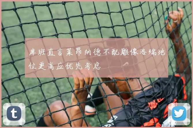 库班直言莱昂纳德不配雕像洛瑞地位更高应优先考虑