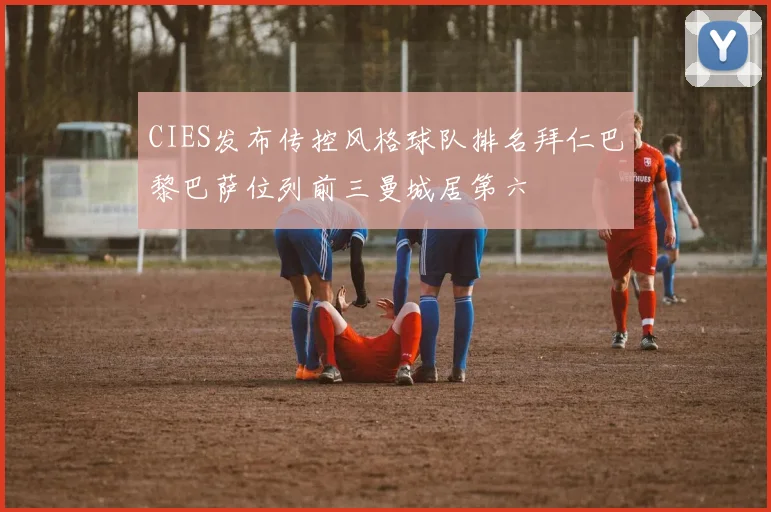 CIES发布传控风格球队排名拜仁巴黎巴萨位列前三曼城居第六