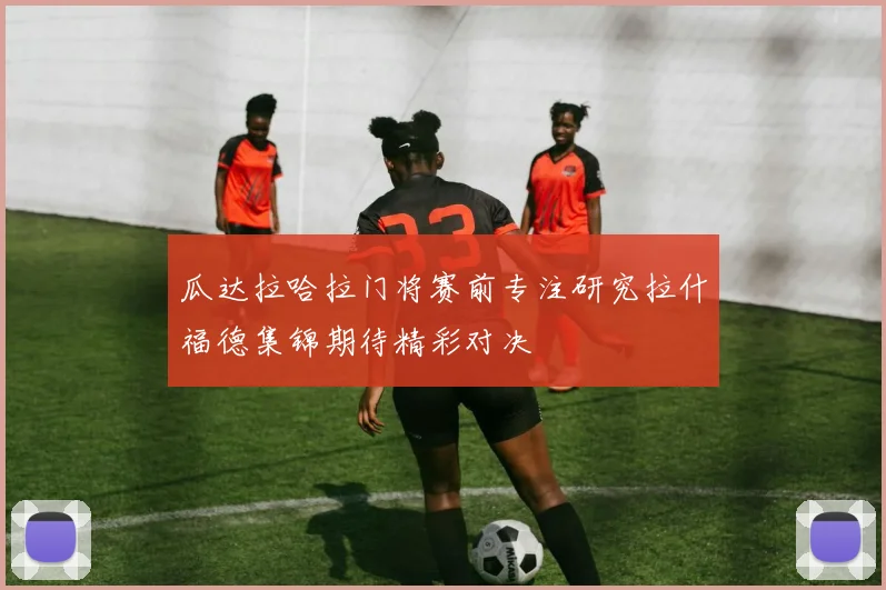 瓜达拉哈拉门将赛前专注研究拉什福德集锦期待精彩对决