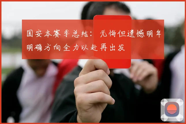 国安本赛季总结：无悔但遗憾明年明确方向全力以赴再出发