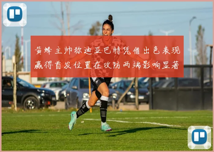 黄蜂主帅称迪亚巴特凭借出色表现赢得首发位置在攻防两端影响显著
