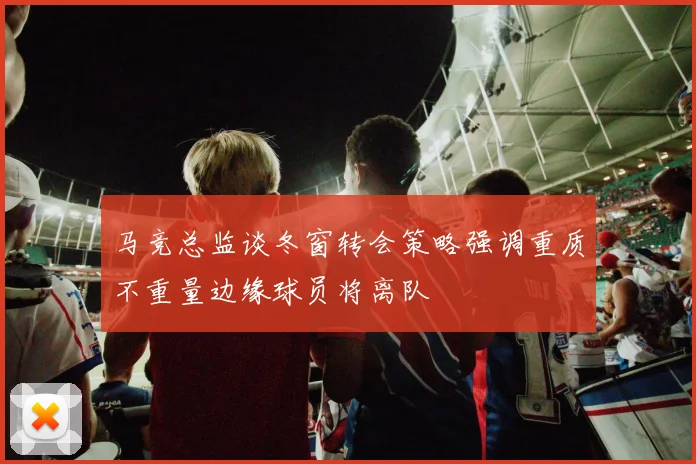 马竞总监谈冬窗转会策略强调重质不重量边缘球员将离队
