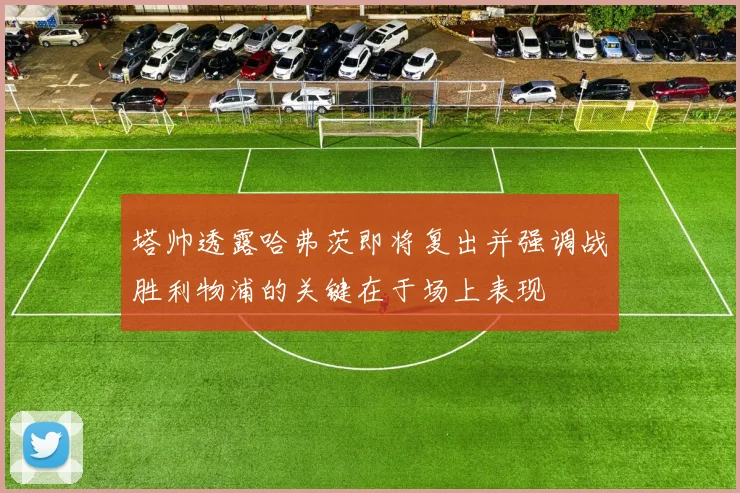 塔帅透露哈弗茨即将复出并强调战胜利物浦的关键在于场上表现