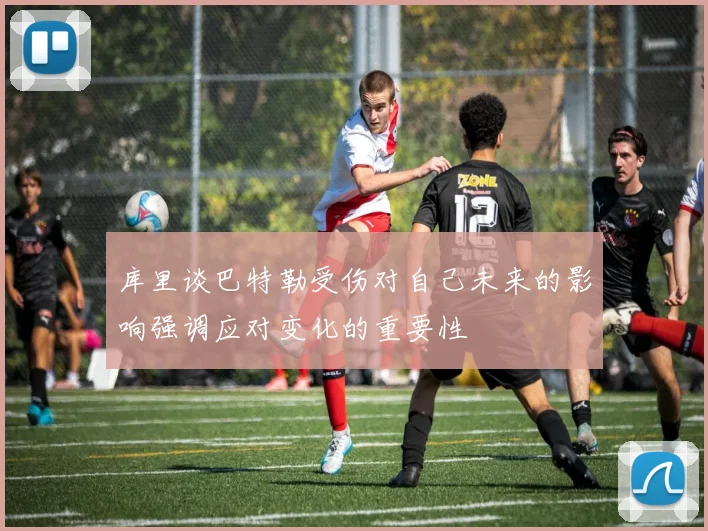 库里谈巴特勒受伤对自己未来的影响强调应对变化的重要性