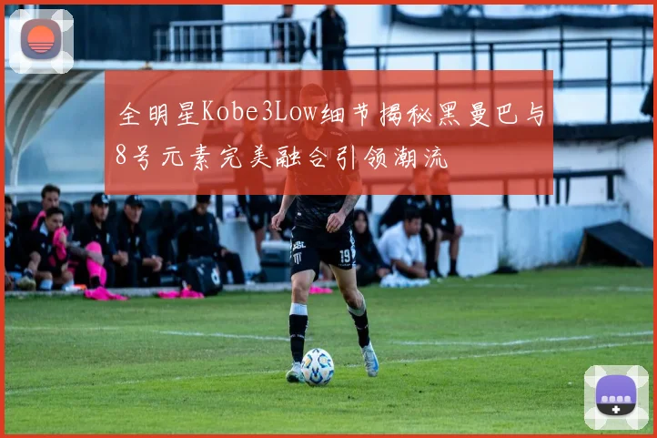 全明星Kobe3Low细节揭秘黑曼巴与8号元素完美融合引领潮流