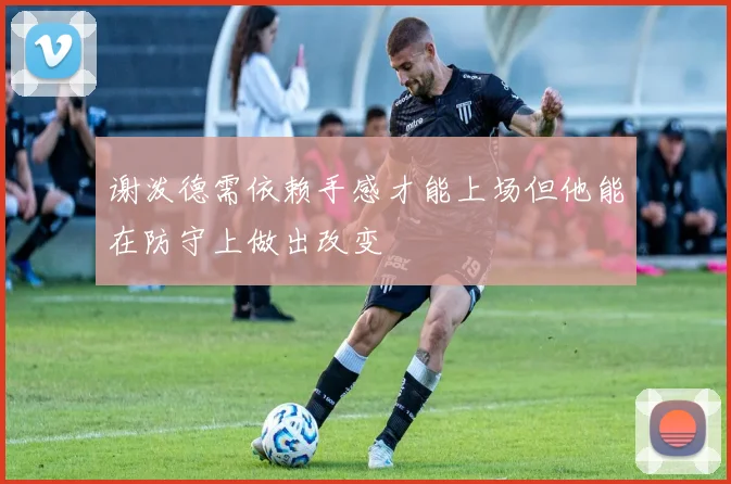 谢泼德需依赖手感才能上场但他能在防守上做出改变