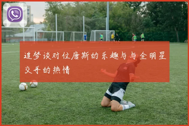 追梦谈对位唐斯的乐趣与与全明星交手的热情