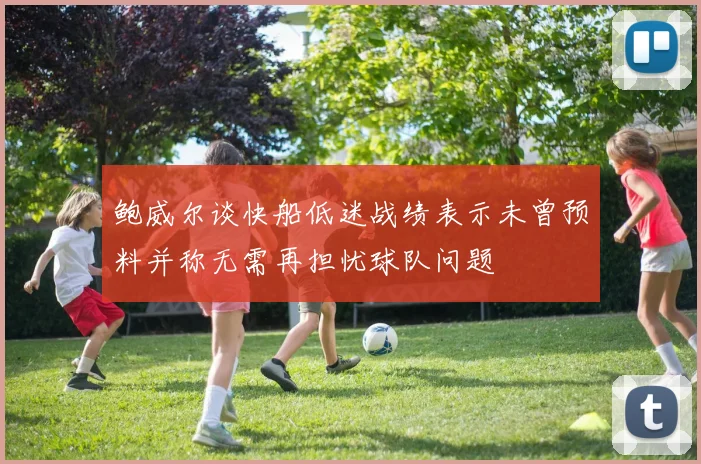 鲍威尔谈快船低迷战绩表示未曾预料并称无需再担忧球队问题