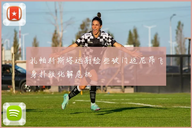 扎帕科斯塔远射险些破门迈尼昂飞身扑救化解危机
