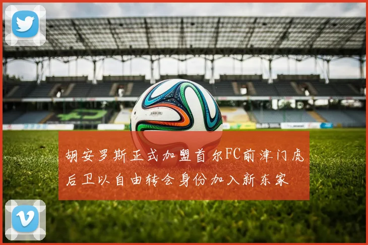 胡安罗斯正式加盟首尔FC前津门虎后卫以自由转会身份加入新东家