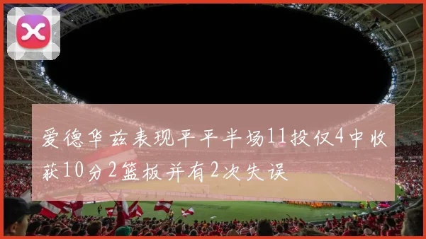 爱德华兹表现平平半场11投仅4中收获10分2篮板并有2次失误