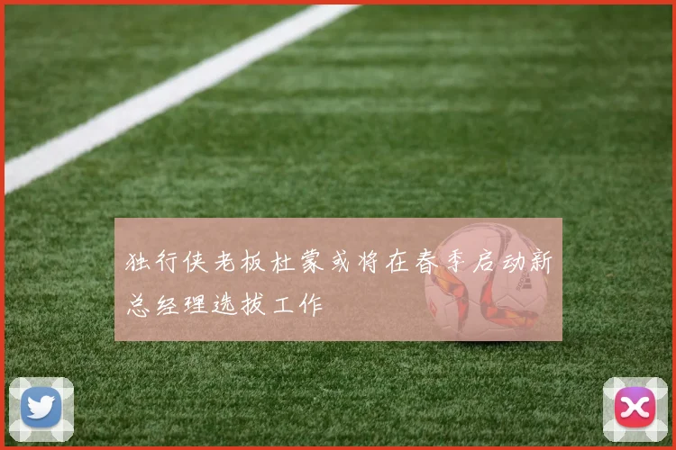 独行侠老板杜蒙或将在春季启动新总经理选拔工作