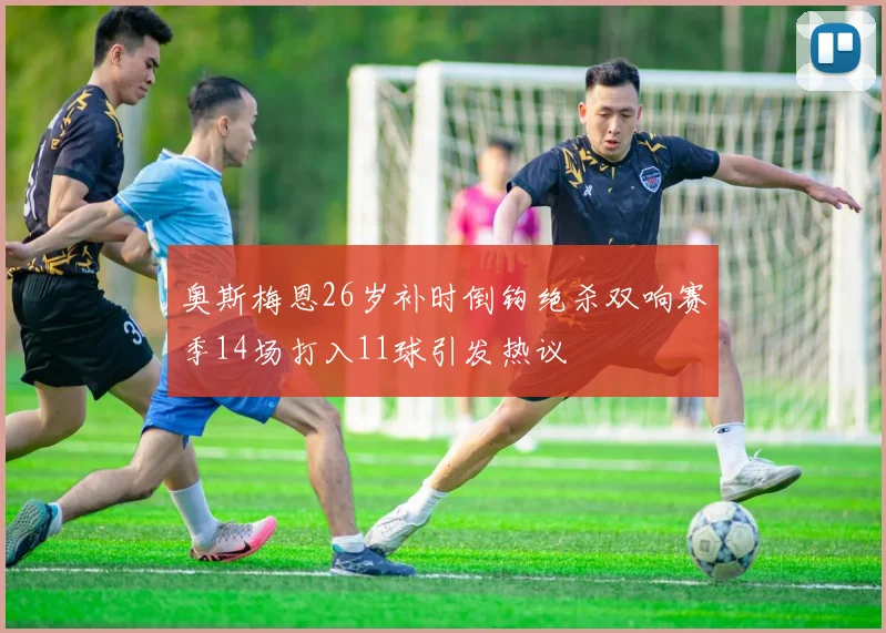 奥斯梅恩26岁补时倒钩绝杀双响赛季14场打入11球引发热议