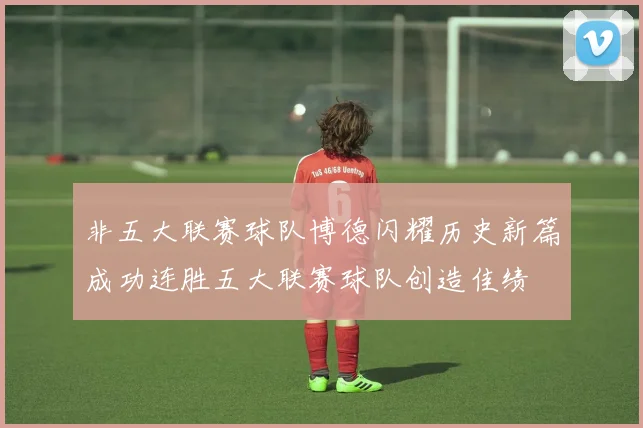 非五大联赛球队博德闪耀历史新篇成功连胜五大联赛球队创造佳绩