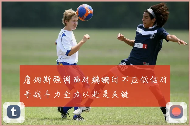 詹姆斯强调面对鹈鹕时不应低估对手战斗力全力以赴是关键