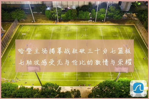 哈登主场揭幕战狂砍三十分七篮板七助攻感受无与伦比的激情与荣耀