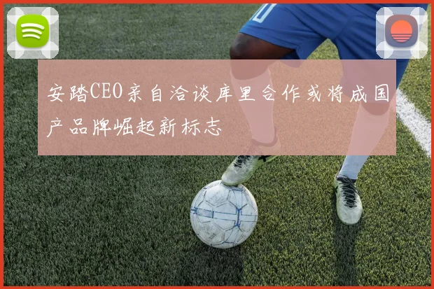 安踏CEO亲自洽谈库里合作或将成国产品牌崛起新标志
