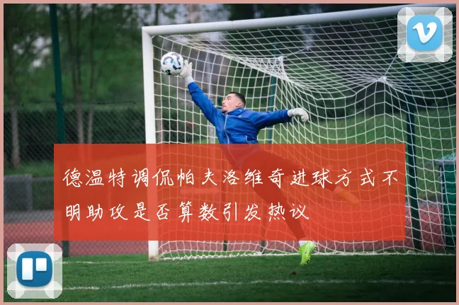 德温特调侃帕夫洛维奇进球方式不明助攻是否算数引发热议