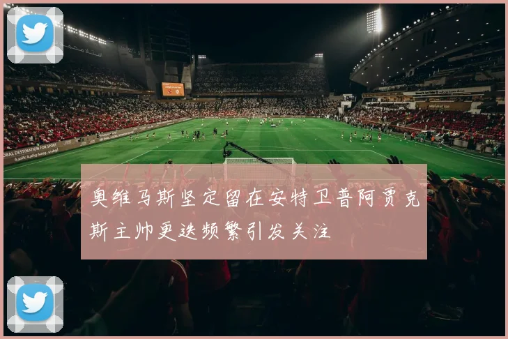 奥维马斯坚定留在安特卫普阿贾克斯主帅更迭频繁引发关注