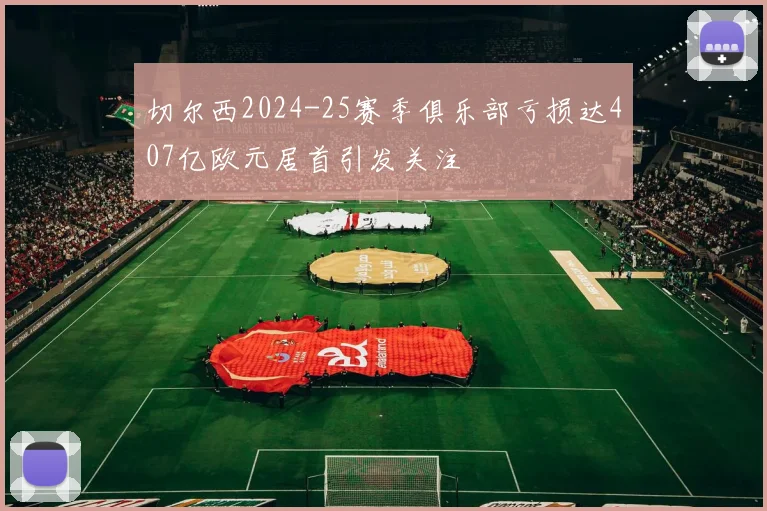 切尔西2024-25赛季俱乐部亏损达407亿欧元居首引发关注