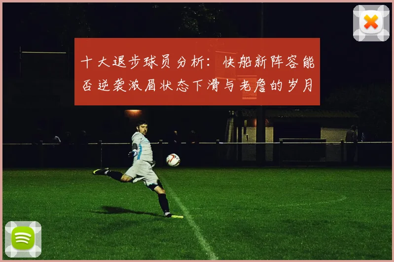 十大退步球员分析：快船新阵容能否逆袭浓眉状态下滑与老詹的岁月流逝
