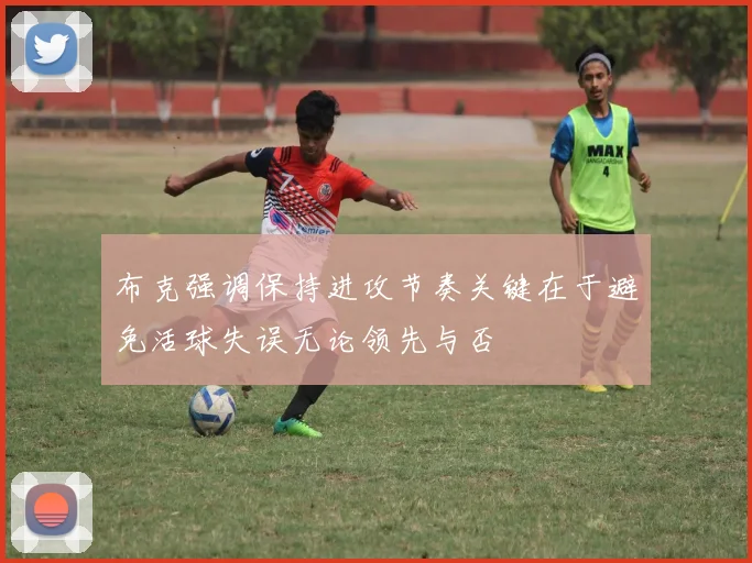 布克强调保持进攻节奏关键在于避免活球失误无论领先与否