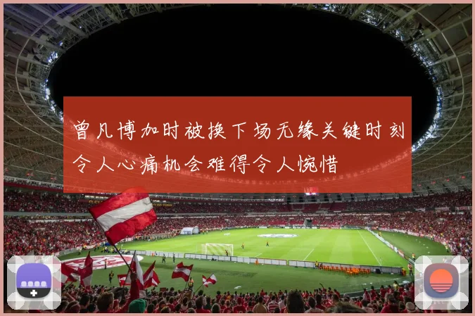 曾凡博加时被换下场无缘关键时刻令人心痛机会难得令人惋惜