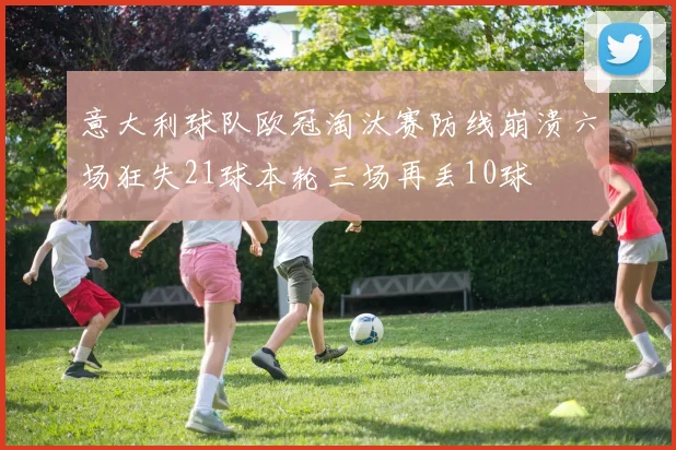 意大利球队欧冠淘汰赛防线崩溃六场狂失21球本轮三场再丢10球