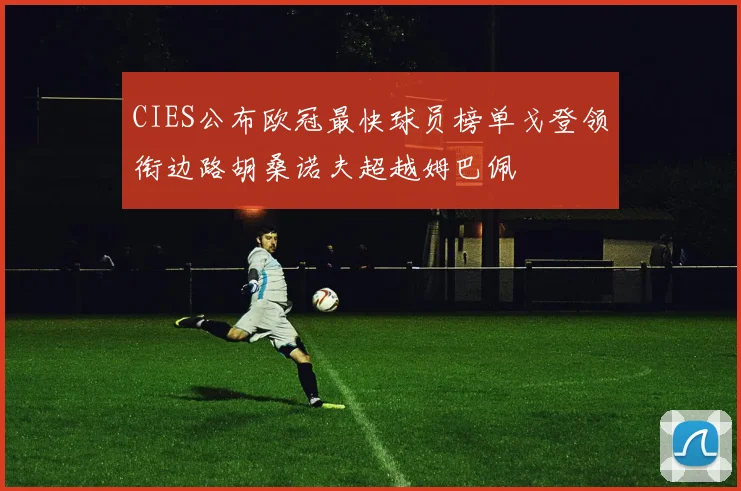 CIES公布欧冠最快球员榜单戈登领衔边路胡桑诺夫超越姆巴佩